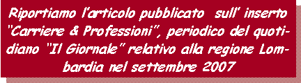 Casella di testo: Riportiamo larticolo pubblicato  sull inserto Carriere & Professioni, periodico del quotidiano Il Giornale relativo alla regione Lombardia nel settembre 2007 
